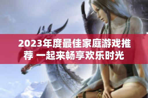 2023年度最佳家庭游戏推荐 一起来畅享欢乐时光