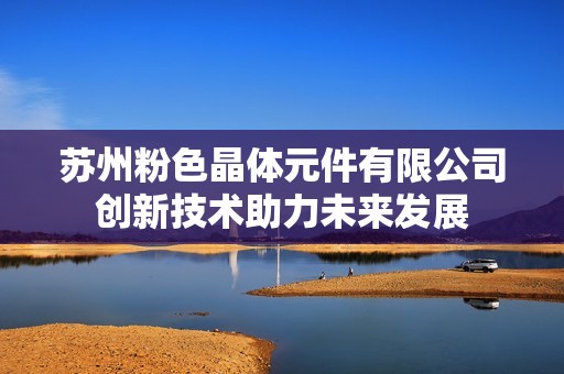 苏州粉色晶体元件有限公司创新技术助力未来发展