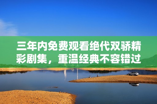 三年内免费观看绝代双骄精彩剧集，重温经典不容错过！