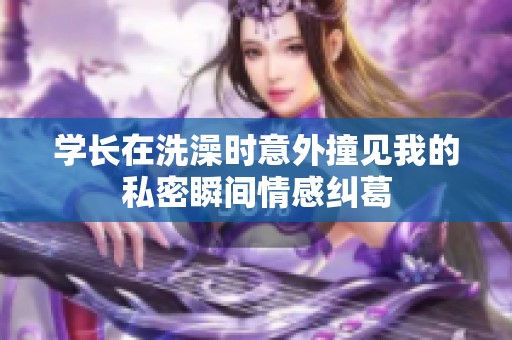 学长在洗澡时意外撞见我的私密瞬间情感纠葛