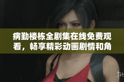 病勤楼栋全剧集在线免费观看，畅享精彩动画剧情和角色发展