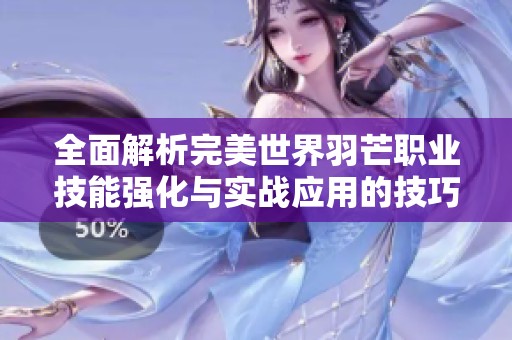全面解析完美世界羽芒职业技能强化与实战应用的技巧与策略