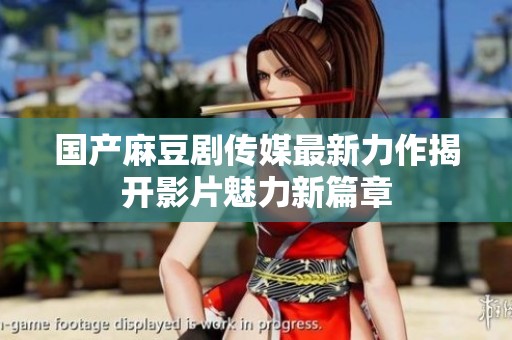 国产麻豆剧传媒最新力作揭开影片魅力新篇章
