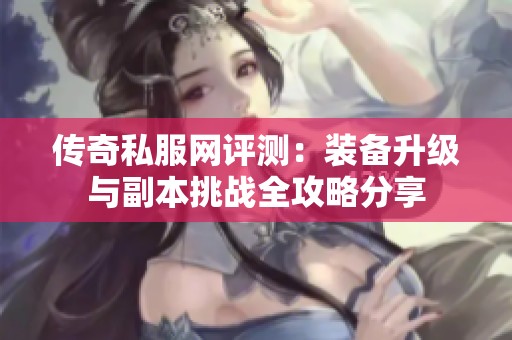 传奇私服网评测：装备升级与副本挑战全攻略分享