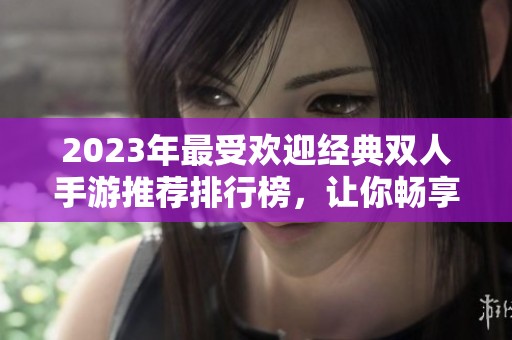 2023年最受欢迎经典双人手游推荐排行榜，让你畅享游戏乐趣