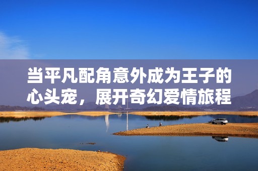 当平凡配角意外成为王子的心头宠，展开奇幻爱情旅程