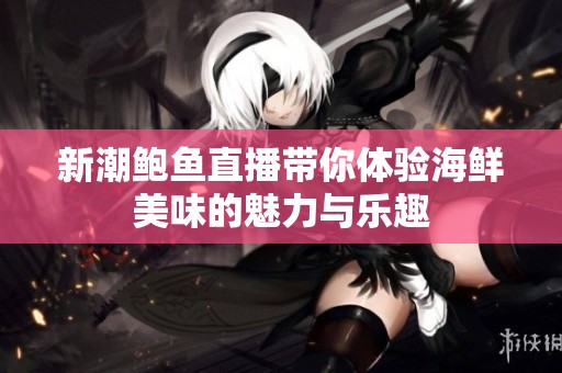 新潮鲍鱼直播带你体验海鲜美味的魅力与乐趣