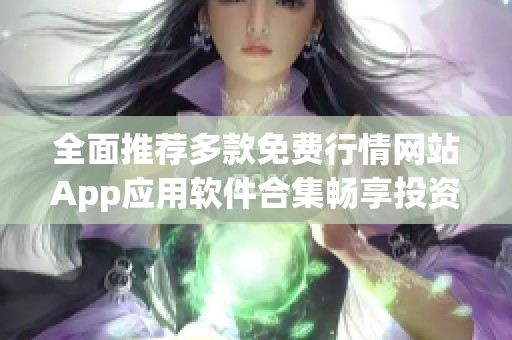 全面推荐多款免费行情网站App应用软件合集畅享投资资讯
