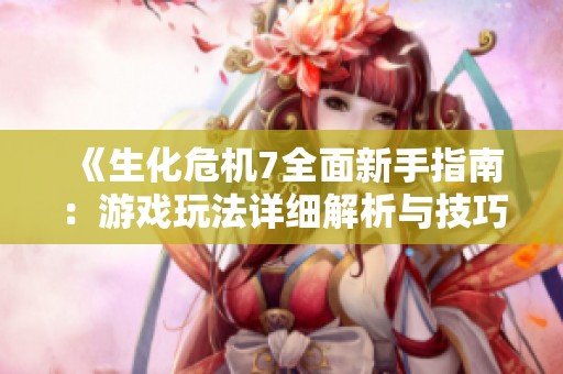 《生化危机7全面新手指南：游戏玩法详细解析与技巧分享》