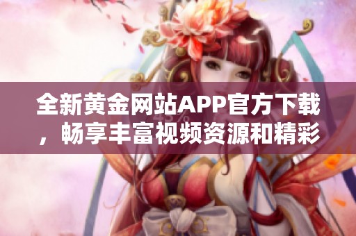 全新黄金网站APP官方下载，畅享丰富视频资源和精彩内容