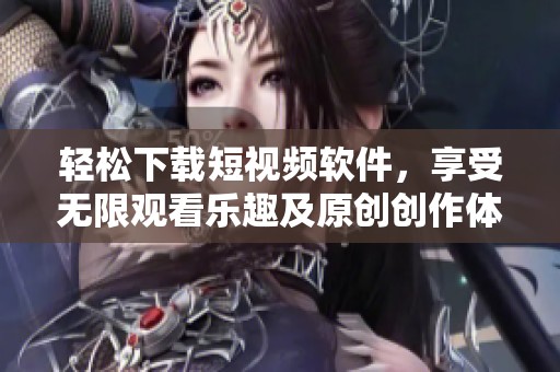 轻松下载短视频软件，享受无限观看乐趣及原创创作体验