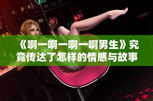 《啊一啊一啊一啊男生》究竟传达了怎样的情感与故事呢