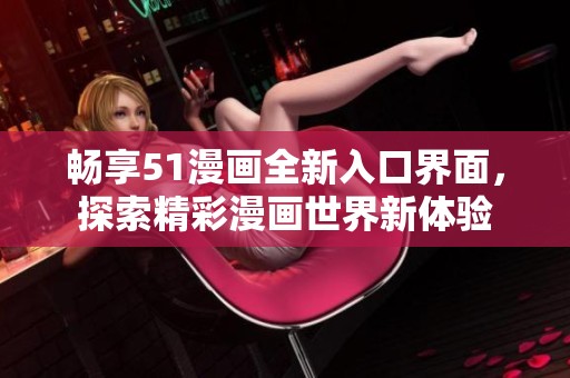 畅享51漫画全新入口界面，探索精彩漫画世界新体验