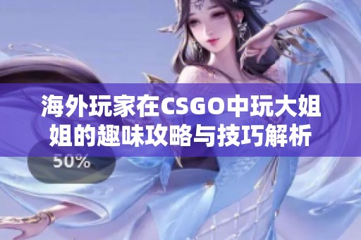 海外玩家在CSGO中玩大姐姐的趣味攻略与技巧解析
