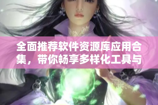 全面推荐软件资源库应用合集，带你畅享多样化工具与资源