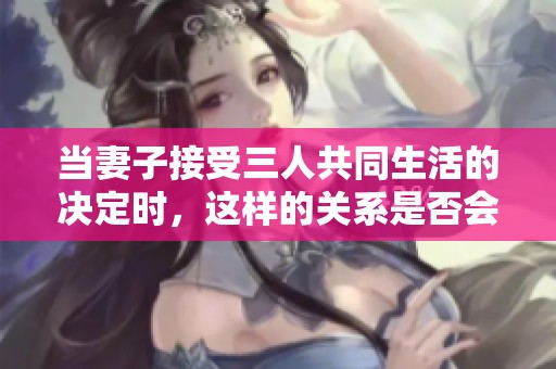 当妻子接受三人共同生活的决定时，这样的关系是否会幸福长久