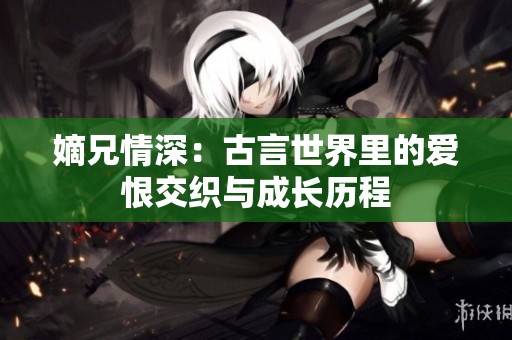 嫡兄情深：古言世界里的爱恨交织与成长历程