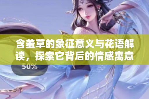 含羞草的象征意义与花语解读，探索它背后的情感寓意