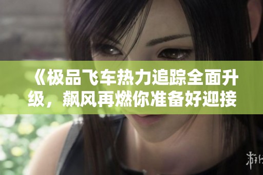 《极品飞车热力追踪全面升级，飙风再燃你准备好迎接挑战了吗》