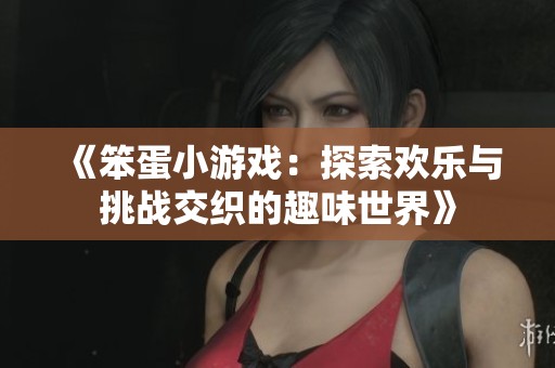 《笨蛋小游戏：探索欢乐与挑战交织的趣味世界》