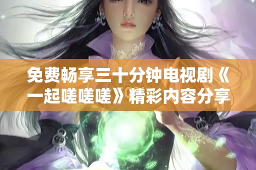 免费畅享三十分钟电视剧《一起嗟嗟嗟》精彩内容分享