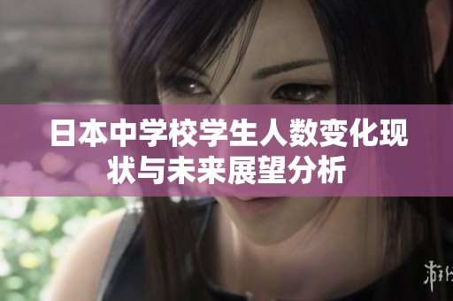 日本中学校学生人数变化现状与未来展望分析