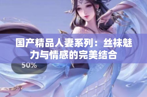 国产精品人妻系列：丝袜魅力与情感的完美结合
