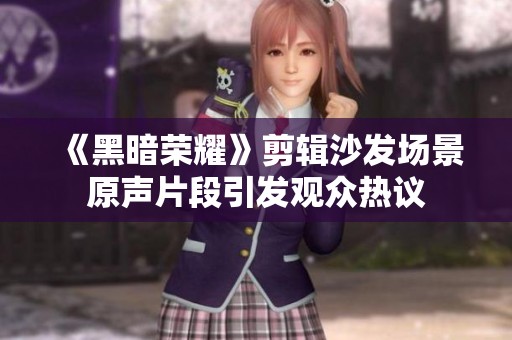 《黑暗荣耀》剪辑沙发场景原声片段引发观众热议