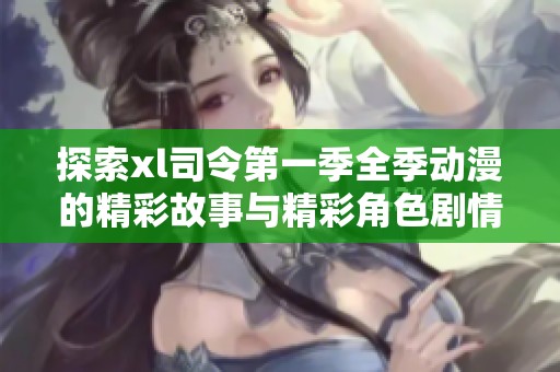 探索xl司令第一季全季动漫的精彩故事与精彩角色剧情解析