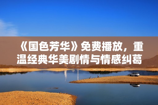 《国色芳华》免费播放，重温经典华美剧情与情感纠葛