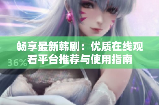 畅享最新韩剧：优质在线观看平台推荐与使用指南