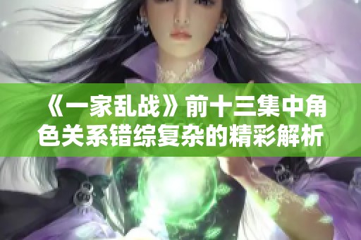 《一家乱战》前十三集中角色关系错综复杂的精彩解析