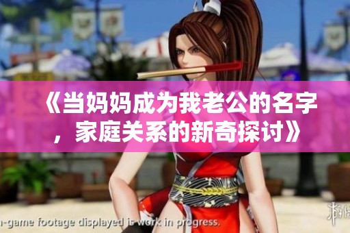 《当妈妈成为我老公的名字，家庭关系的新奇探讨》