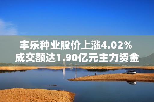 丰乐种业股价上涨4.02% 成交额达1.90亿元主力资金未形成控盘