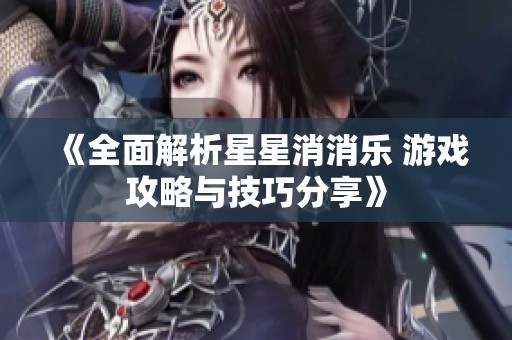《全面解析星星消消乐 游戏攻略与技巧分享》