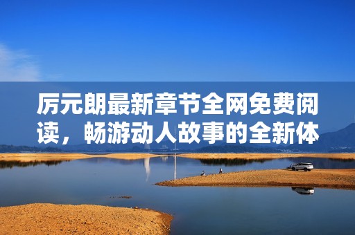 厉元朗最新章节全网免费阅读，畅游动人故事的全新体验