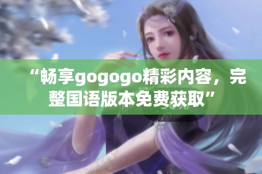 “畅享gogogo精彩内容，完整国语版本免费获取”