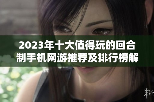 2023年十大值得玩的回合制手机网游推荐及排行榜解析