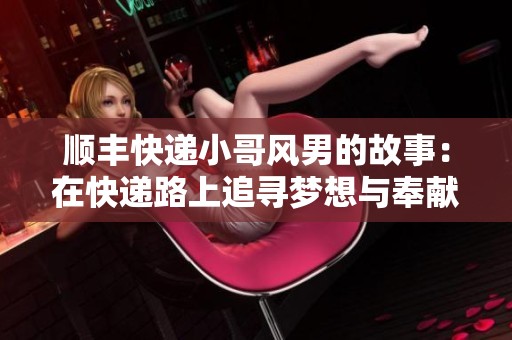 顺丰快递小哥风男的故事：在快递路上追寻梦想与奉献精神