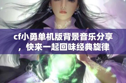 cf小勇单机版背景音乐分享，快来一起回味经典旋律