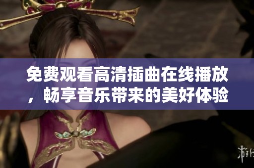 免费观看高清插曲在线播放，畅享音乐带来的美好体验
