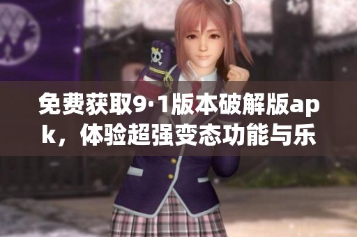 免费获取9·1版本破解版apk，体验超强变态功能与乐趣
