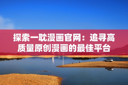 探索一耽漫画官网：追寻高质量原创漫画的最佳平台