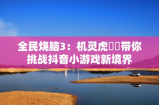 全民烧脑3：机灵虎玥玥带你挑战抖音小游戏新境界