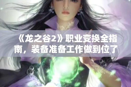 《龙之谷2》职业变换全指南，装备准备工作做到位了吗