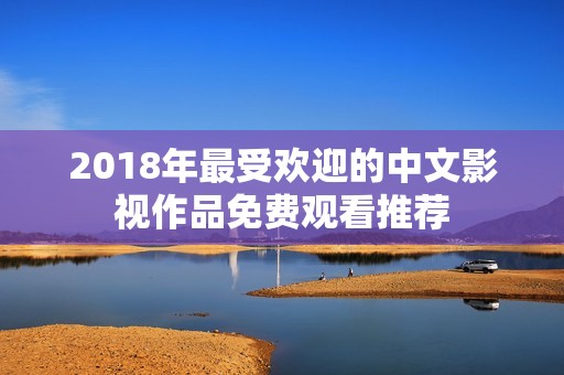 2018年最受欢迎的中文影视作品免费观看推荐