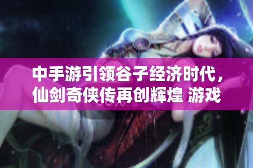 中手游引领谷子经济时代，仙剑奇侠传再创辉煌 游戏市场前景广阔