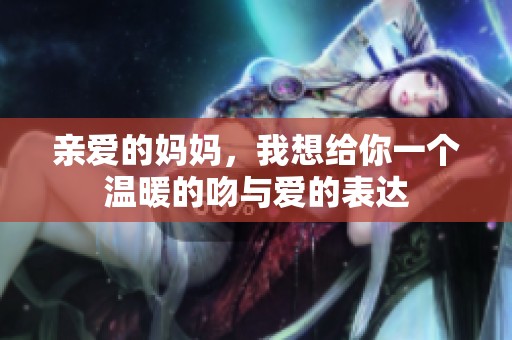 亲爱的妈妈，我想给你一个温暖的吻与爱的表达
