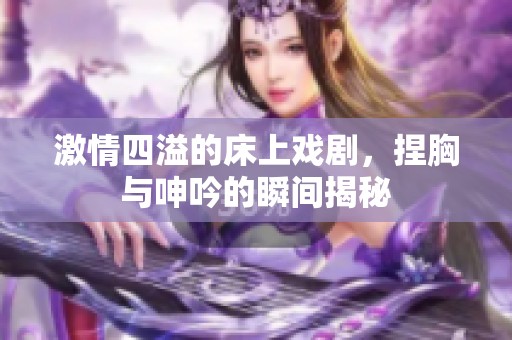 激情四溢的床上戏剧，捏胸与呻吟的瞬间揭秘
