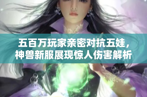 五百万玩家亲密对抗五娃，神兽新服展现惊人伤害解析